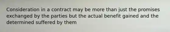 Consideration in a contract may be more than just the promises exchanged by the parties but the actual benefit gained and the determined suffered by them