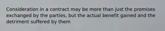Consideration in a contract may be more than just the promises exchanged by the parties, but the actual benefit gained and the detriment suffered by them