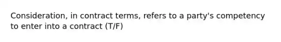 Consideration, in contract terms, refers to a party's competency to enter into a contract (T/F)