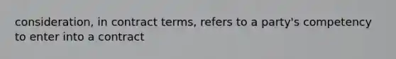 consideration, in contract terms, refers to a party's competency to enter into a contract