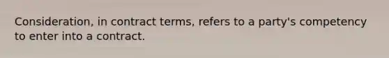 Consideration, in contract terms, refers to a party's competency to enter into a contract.