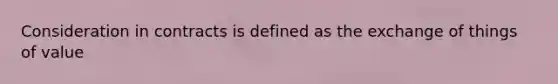 Consideration in contracts is defined as the exchange of things of value