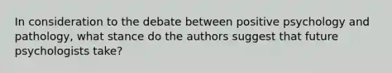 In consideration to the debate between positive psychology and pathology, what stance do the authors suggest that future psychologists take?