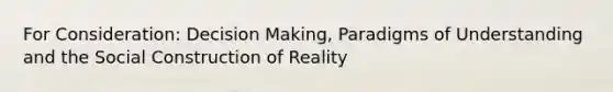 For Consideration: Decision Making, Paradigms of Understanding and the Social Construction of Reality