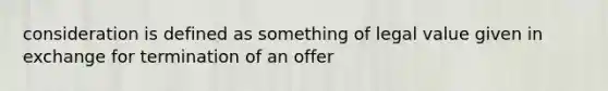 consideration is defined as something of legal value given in exchange for termination of an offer