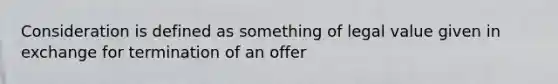 Consideration is defined as something of legal value given in exchange for termination of an offer