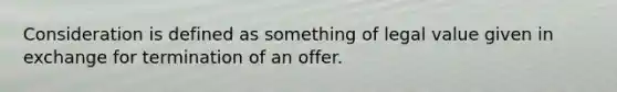 Consideration is defined as something of legal value given in exchange for termination of an offer.