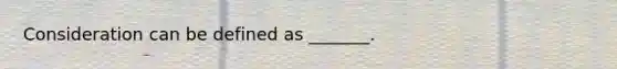 Consideration can be defined as _______.