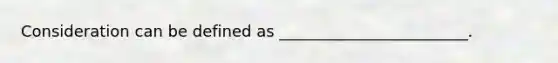 Consideration can be defined as ________________________.