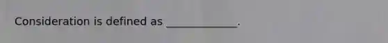 Consideration is defined as _____________.