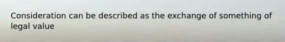 Consideration can be described as the exchange of something of legal value