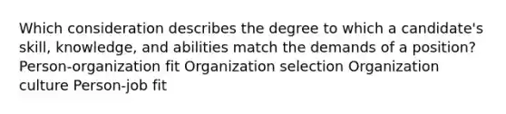 Which consideration describes the degree to which a candidate's skill, knowledge, and abilities match the demands of a position? Person-organization fit Organization selection Organization culture Person-job fit