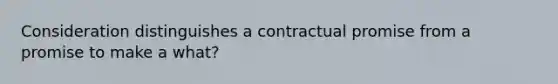 Consideration distinguishes a contractual promise from a promise to make a what?