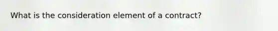 What is the consideration element of a contract?