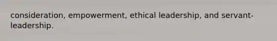 consideration, empowerment, ethical leadership, and servant-leadership.