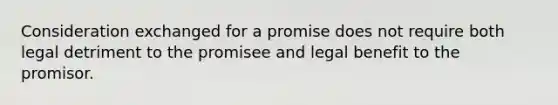 Consideration exchanged for a promise does not require both legal detriment to the promisee and legal benefit to the promisor.