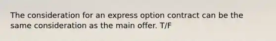 The consideration for an express option contract can be the same consideration as the main offer. T/F