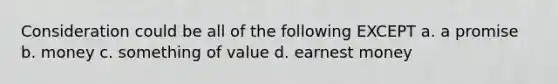 Consideration could be all of the following EXCEPT a. a promise b. money c. something of value d. earnest money