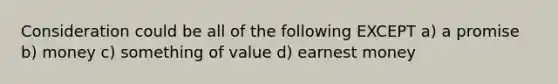 Consideration could be all of the following EXCEPT a) a promise b) money c) something of value d) earnest money