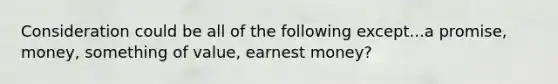 Consideration could be all of the following except...a promise, money, something of value, earnest money?