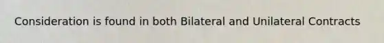 Consideration is found in both Bilateral and Unilateral Contracts