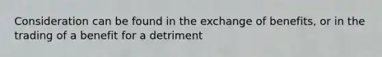 Consideration can be found in the exchange of benefits, or in the trading of a benefit for a detriment