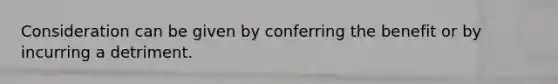 Consideration can be given by conferring the benefit or by incurring a detriment.