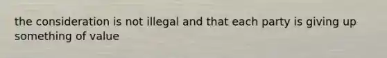 the consideration is not illegal and that each party is giving up something of value