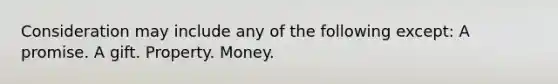 Consideration may include any of the following except: A promise. A gift. Property. Money.