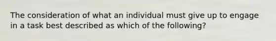 The consideration of what an individual must give up to engage in a task best described as which of the following?