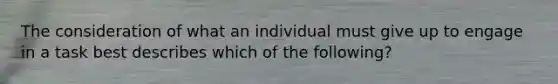 The consideration of what an individual must give up to engage in a task best describes which of the following?