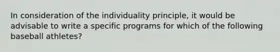 In consideration of the individuality principle, it would be advisable to write a specific programs for which of the following baseball athletes?