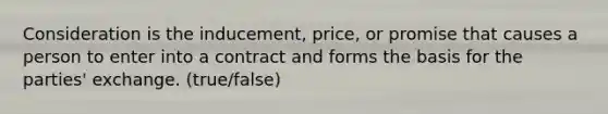 Consideration is the inducement, price, or promise that causes a person to enter into a contract and forms the basis for the parties' exchange. (true/false)