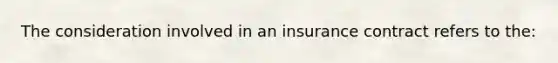 The consideration involved in an insurance contract refers to the: