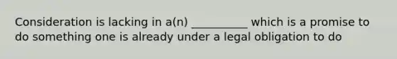Consideration is lacking in a(n) __________ which is a promise to do something one is already under a legal obligation to do