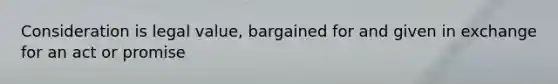 Consideration is legal value, bargained for and given in exchange for an act or promise