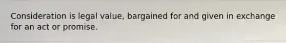 Consideration is legal value, bargained for and given in exchange for an act or promise.