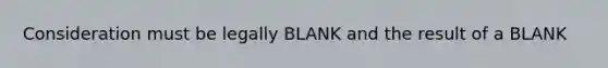 Consideration must be legally BLANK and the result of a BLANK