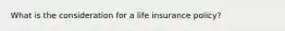 What is the consideration for a life insurance policy?