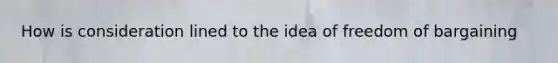 How is consideration lined to the idea of freedom of bargaining