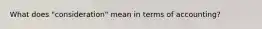 What does "consideration" mean in terms of accounting?