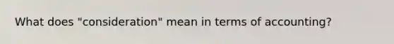 What does "consideration" mean in terms of accounting?