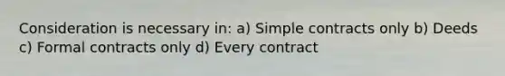 Consideration is necessary in: a) Simple contracts only b) Deeds c) Formal contracts only d) Every contract