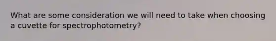 What are some consideration we will need to take when choosing a cuvette for spectrophotometry?