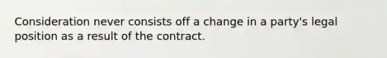 Consideration never consists off a change in a party's legal position as a result of the contract.