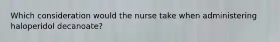 Which consideration would the nurse take when administering haloperidol decanoate?