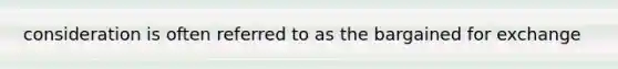 consideration is often referred to as the bargained for exchange