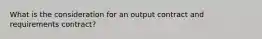 What is the consideration for an output contract and requirements contract?