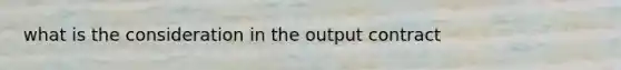 what is the consideration in the output contract