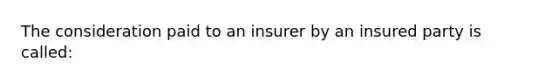 The consideration paid to an insurer by an insured party is called: